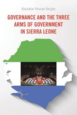 Governance and the Three Arms of Government in Sierra Leone by Kargbo, Abubakar Hassan