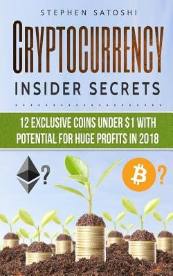 Cryptocurrency: Insider Secrets - 12 Exclusive Coins Under $1 with Potential for Huge Profits in 2018! by Satoshi, Stephen