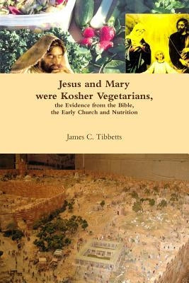 Jesus and Mary were Kosher Vegetarians, the Evidence from the Bible, the Early Church and Nutrition by Tibbetts, James C.