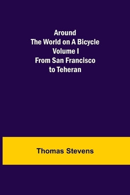 Around the World on a Bicycle - Volume I; From San Francisco to Teheran by Stevens, Thomas