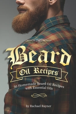 Beard Oil Recipes: 50 Homemade Beard Oil Recipes with Essential Oils by Rayner, Rachael