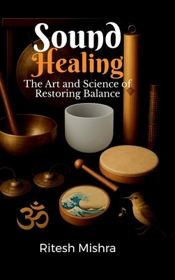Sound Healing: The Art and Science of Restoring Balance by Ritesh Mishra