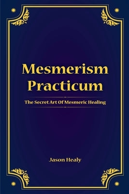 Mesmerism Practicum, The Secret Art Of Mesmeric Healing by Healy, Jason