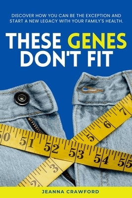 These Genes Don't Fit: Discover how you can be the exception and start a new legacy with your family's health by Crawford, Jeanna