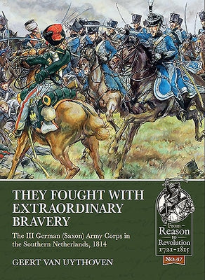 They Fought with Extraordinary Bravery: The III German (Saxon) Army Corps in the Southern Netherlands, 1814 by Van Uythoven, Geert