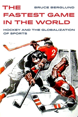 The Fastest Game in the World: Hockey and the Globalization of Sportsvolume 6 by Berglund, Bruce