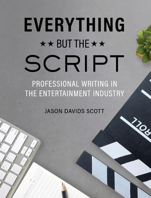 Everything but the Script: Professional Writing in the Entertainment Industry by Scott, Jason Davids