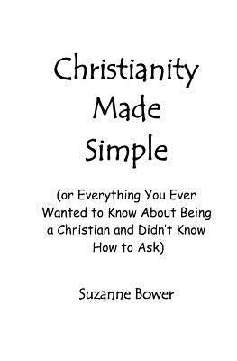 Christianity Made Simple: Or Everything You Ever Wanted To Know About Being A Christian And Didn't Know How To Ask by Bower, Suzanne