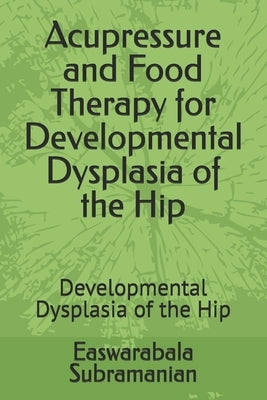 Acupressure and Food Therapy for Developmental Dysplasia of the Hip: Developmental Dysplasia of the Hip by Subramanian, Easwarabala