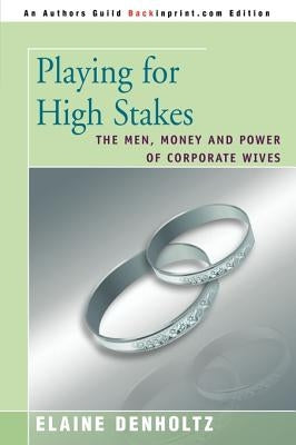 Playing for High Stakes: The Men, Money, and Power of Corporate Wives by Denholtz, Elaine Grudin