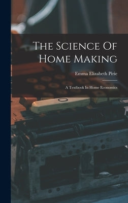 The Science Of Home Making: A Textbook In Home Economics by Pirie, Emma Elizabeth