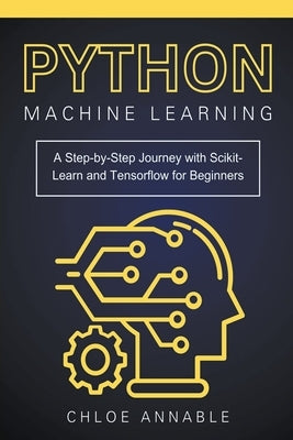 Python Machine Learning: A Step-by-Step Journey with Scikit-Learn and Tensorflow for Beginners by Annable, Chloe