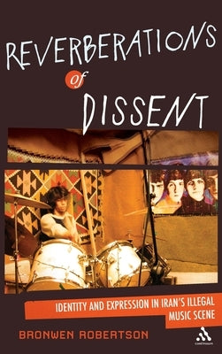 Reverberations of Dissent: Identity and Expression in Iran's Illegal Music Scene by Robertson, Bronwen