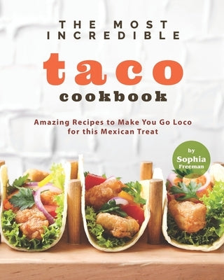 The Most Incredible Taco Cookbook: Amazing Recipes to Make You Go Loco for this Mexican Treat by Freeman, Sophia