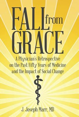 Fall from Grace: A Physician's Retrospective on the Past Fifty Years of Medicine and the Impact of Social Change by Marr, J. Joseph
