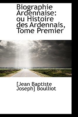 Biographie Ardennaise: Ou Histoire Des Ardennais, Tome Premier by Baptiste Joseph] Boulliot, [Jean
