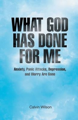 What God Has Done for Me: Anxiety, Panic Attacks, Depression, and Worry Are Gone by Wilson, Calvin