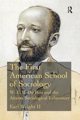 The First American School of Sociology: W.E.B. Du Bois and the Atlanta Sociological Laboratory by Wright II, Earl