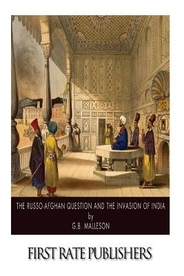 The Russo-Afghan Question and the Invasion of India by Malleson, G. B.