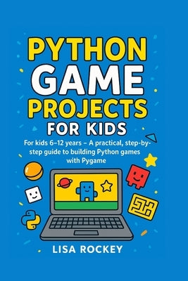 Python Game Projects for Kids: For kids 6-12 years - A practical, step-by-step guide to building Python games with Pygame by Rockey, Lisa