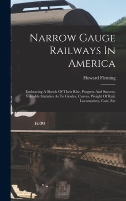 Narrow Gauge Railways In America: Embracing A Sketch Of Their Rise, Progress And Success, Valuable Statistics As To Grades, Curves, Weight Of Rail, Lo by Fleming, Howard