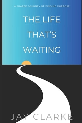 The Life That's Waiting: A Shared Journey of Finding Purpose by Clarke, Jay