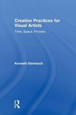 Creative Practices for Visual Artists: Time, Space, Process by Steinbach, Kenneth