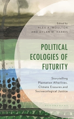Political Ecologies of Futurity: Storytelling Plantation Afterlives, Climate Erasures, and Socioecological Justice by Moulton, Alex A.