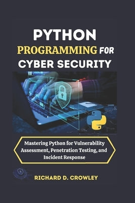Python Programming for Cyber Security: Mastering Python for Vulnerability Assessment, Penetration Testing, and Incident Response by D. Crowley, Richard