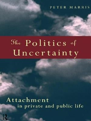 The Politics of Uncertainty: Attachment in Private and Public Life by Marris, Peter