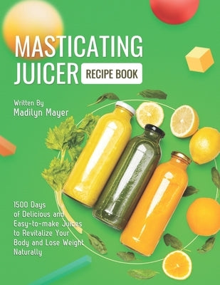 Masticating Juicer Recipe Book: 1500 Days of Delicious and Easy-to-make Juices to Revitalize Your Body and Lose Weight Naturally by Mayer, Madilyn