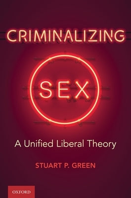 Criminalizing Sex: A Unified Liberal Theory by Green, Stuart P.