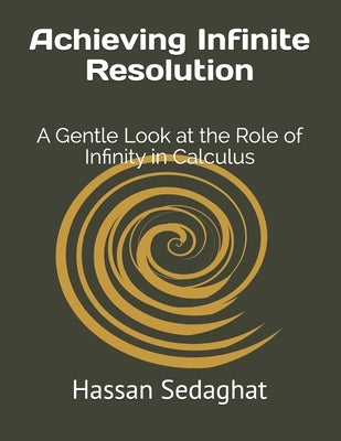 Achieving Infinite Resolution: A Gentle Look at the Role of Infinity in Calculus by Sedaghat, Hassan