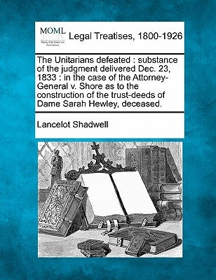The Unitarians Defeated: Substance of the Judgment Delivered Dec. 23, 1833: In the Case of the Attorney-General V. Shore as to the Construction by Shadwell, Lancelot