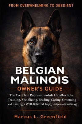 Belgian Malinois Owner's Guide: The Complete Puppy-to-Adult Handbook for Training, Socializing, Feeding, Caring, Grooming and Raising a Well-Behaved, by Greenfield, Marcus L.