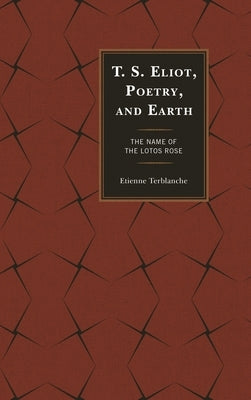 T.S. Eliot, Poetry, and Earth: The Name of the Lotos Rose by Terblanche, Etienne
