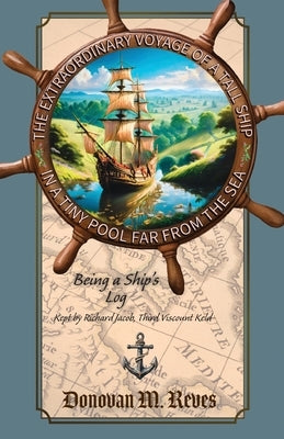 The Extraordinary Voyage of a Tall Ship in a Tiny Pool Far from the Sea: Being a ship's log kept by Richard Jacob, Third Viscount Keld by Reves, Donovan M.