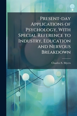 Present-day Applications of Psychology, With Special Reference to Industry, Education and Nervous Breakdown by Myers, Charles S. 1873-1946