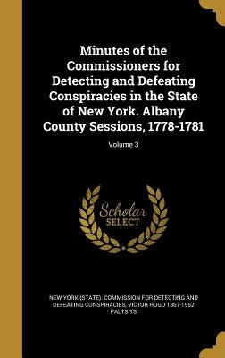 Minutes of the Commissioners for Detecting and Defeating Conspiracies in the State of New York. Albany County Sessions, 1778-1781; Volume 3 by New York (State) Commission for Detecti