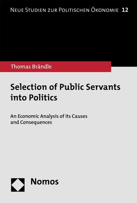 Selection of Public Servants Into Politics: An Economic Analysis of Its Causes and Consequences by Brandle, Thomas