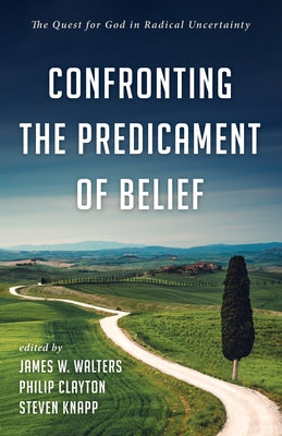 Confronting the Predicament of Belief: The Quest for God in Radical Uncertainty by Walters, James W.