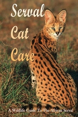 Serval Cat Care: A Wildlife Guide To The African Serval: Facts About The Exotic Breed by Aron, Ai