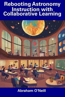 Rebooting Astronomy Instruction with Collaborative Learning by O'Neill, Abraham