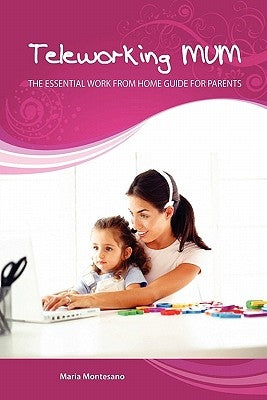 Teleworking Mum: the essential work from home guide for parents by Montesano, Maria