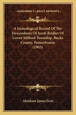 A Genealogical Record Of The Descendants Of Jacob Beidler Of Lower Milford Township, Bucks County, Pennsylvania (1903) by Fretz, Abraham James