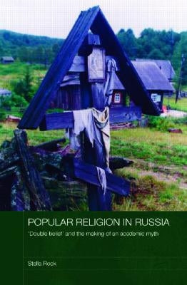 Popular Religion in Russia: 'Double Belief' and the Making of an Academic Myth by Rock, Stella