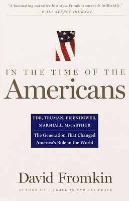 In The Time Of The Americans: FDR, Truman, Eisenhower, Marshall, MacArthur-The Generation That Changed America 's Role in the World by Fromkin, David