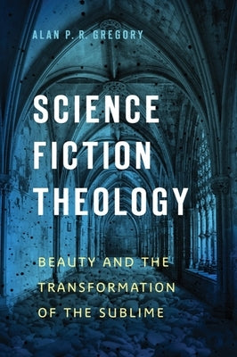 Science Fiction Theology: Beauty and the Transformation of the Sublime by Gregory, Alan P. R.