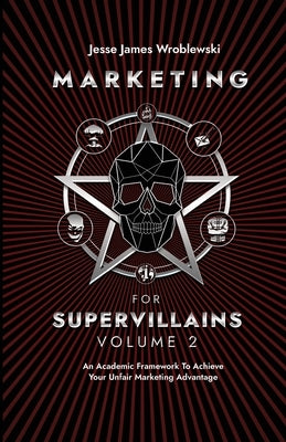 Marketing For Supervillains Volume 2: An Academic Framework To Achieve Your Unfair Marketing Advantage by Wroblewski, Jesse James