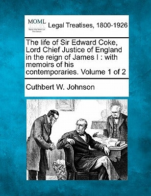 The Life of Sir Edward Coke, Lord Chief Justice of England in the Reign of James I: With Memoirs of His Contemporaries. Volume 1 of 2 by Johnson, Cuthbert W.